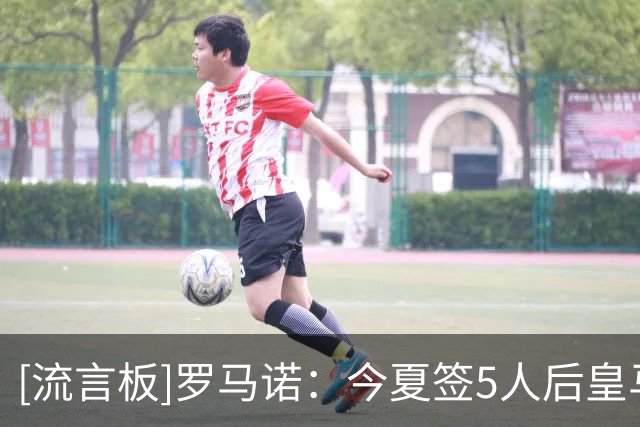 [流言板]罗马诺：今夏签5人后皇马还没停止引援，阵容还有4-5处变动